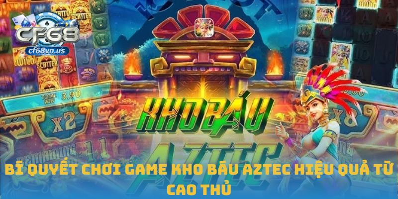 Bí quyết chơi game Kho Báu Aztec hiệu quả từ cao thủ