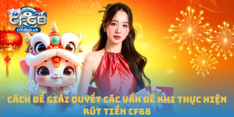 Cách để giải quyết các vấn đề khi thực hiện rút tiền CF68