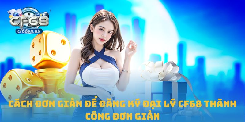 Cách đơn giản để đăng ký đại lý CF68 thành công đơn giản
