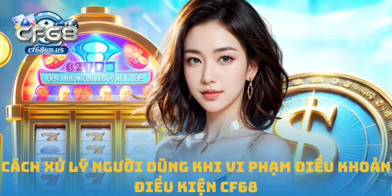 Cách xử lý người dùng khi vi phạm điều khoản điều kiện CF68