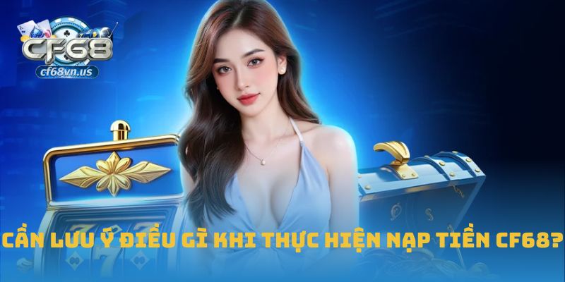 Cần lưu ý điều gì khi thực hiện nạp tiền CF68?