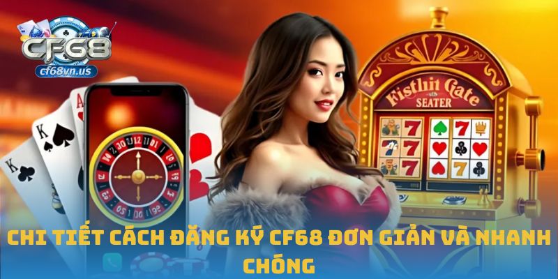 Chi tiết cách đăng ký CF68 đơn giản và nhanh chóng