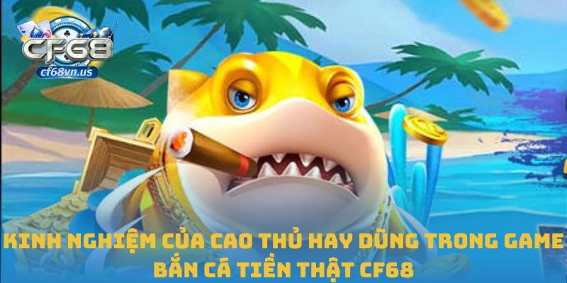Kinh nghiệm của cao thủ hay dùng trong game bắn cá tiền thật CF68