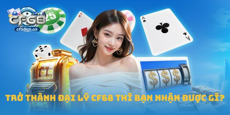 Trở thành đại lý CF68 thì bạn nhận được gì?