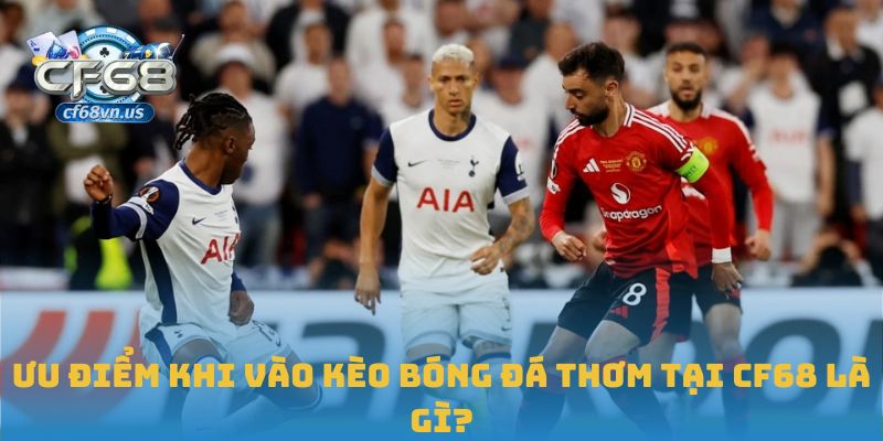 Ưu điểm khi vào kèo bóng đá thơm tại CF68 là gì?