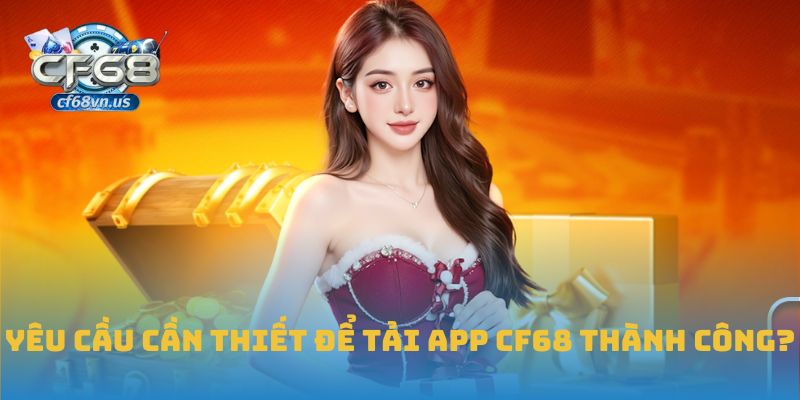 Yêu cầu cần thiết để tải app CF68 thành công?